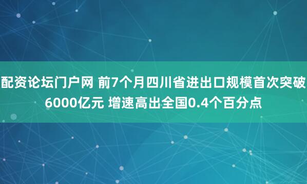 配资论坛门户网 前7个月四川省进出口规模首次突破6000亿元 增速高出全国0.4个百分点