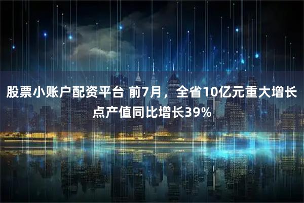 股票小账户配资平台 前7月，全省10亿元重大增长点产值同比增长39%