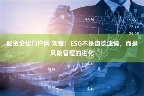 配资论坛门户网 刘锋：ESG不是道德滤镜，而是风险管理的进化