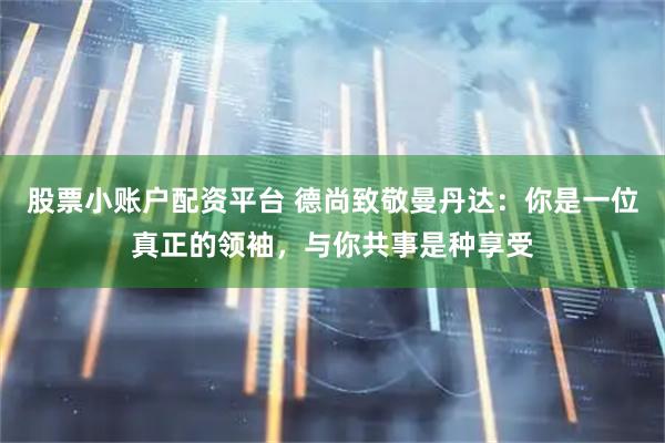 股票小账户配资平台 德尚致敬曼丹达：你是一位真正的领袖，与你共事是种享受