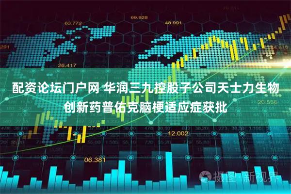 配资论坛门户网 华润三九控股子公司天士力生物创新药普佑克脑梗适应症获批