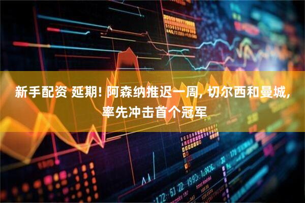 新手配资 延期! 阿森纳推迟一周, 切尔西和曼城, 率先冲击首个冠军