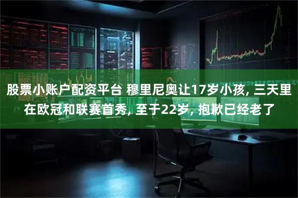 股票小账户配资平台 穆里尼奥让17岁小孩, 三天里在欧冠和联赛首秀, 至于22岁, 抱歉已经老了