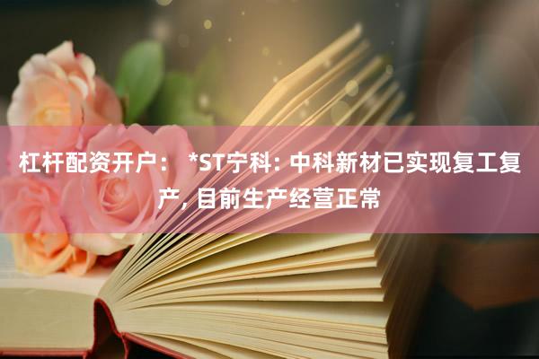 杠杆配资开户： *ST宁科: 中科新材已实现复工复产, 目前生产经营正常