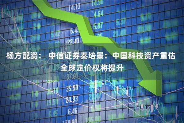 杨方配资： 中信证券秦培景：中国科技资产重估 全球定价权将提升