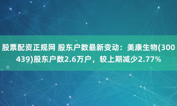 股票配资正规网 股东户数最新变动：美康生物(300439)股东户数2.6万户，较上期减少2.77%