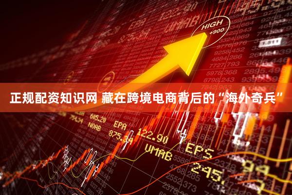 正规配资知识网 藏在跨境电商背后的“海外奇兵”