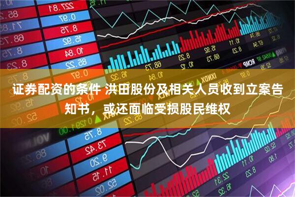 证券配资的条件 洪田股份及相关人员收到立案告知书，或还面临受损股民维权