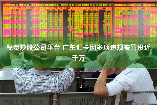 配资炒股公司平台 广东汇卡因多项违规被罚没近千万