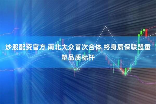 炒股配资官方 南北大众首次合体 终身质保联盟重塑品质标杆