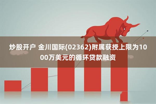 炒股开户 金川国际(02362)附属获授上限为1000万美元的循环贷款融资