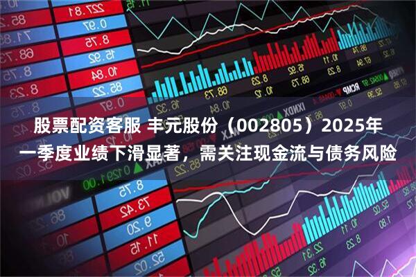 股票配资客服 丰元股份（002805）2025年一季度业绩下滑显著，需关注现金流与债务风险