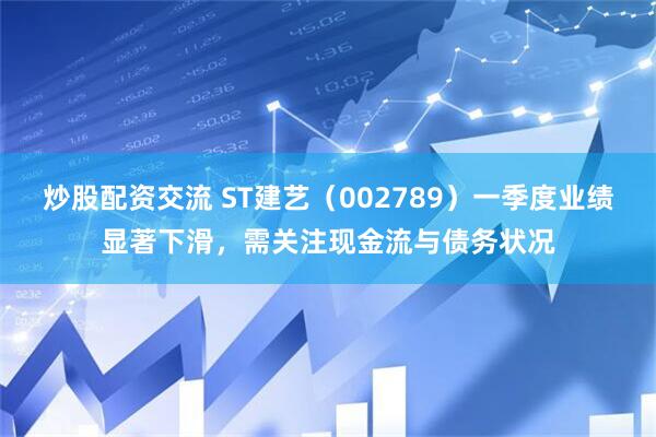 炒股配资交流 ST建艺（002789）一季度业绩显著下滑，需关注现金流与债务状况