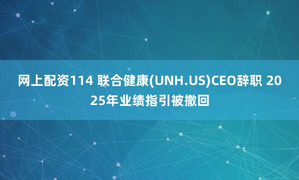 网上配资114 联合健康(UNH.US)CEO辞职 2025年业绩指引被撤回