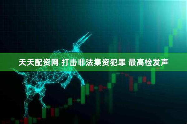 天天配资网 打击非法集资犯罪 最高检发声