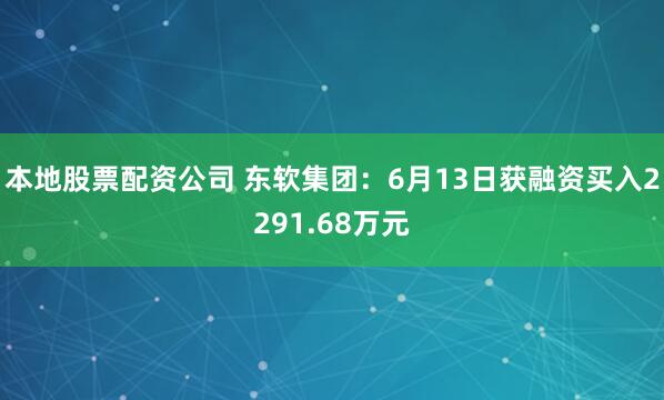 本地股票配资公司 东软集团：6月13日获融资买入2291.68万元