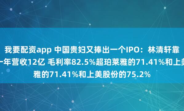 我要配资app 中国贵妇又捧出一个IPO：林清轩靠山茶花精华油一年营收12亿 毛利率82.5%超珀莱雅的71.41%和上美股份的75.2%