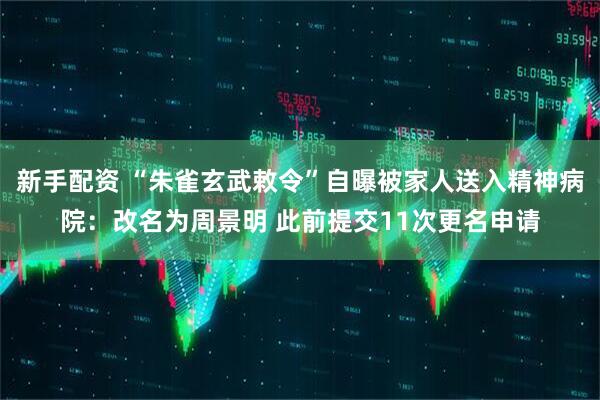 新手配资 “朱雀玄武敕令”自曝被家人送入精神病院：改名为周景明 此前提交11次更名申请